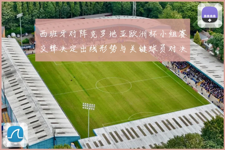 西班牙对阵克罗地亚欧洲杯小组赛交锋决定出线形势与关键球员对决