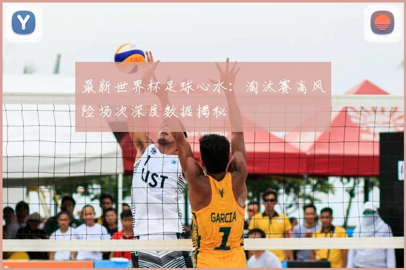 最新世界杯足球心水：淘汰赛高风险场次深度数据揭秘