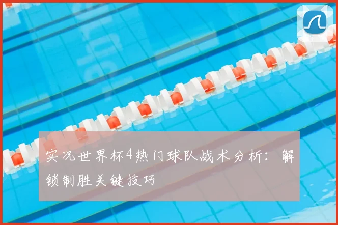 实况世界杯4热门球队战术分析：解锁制胜关键技巧
