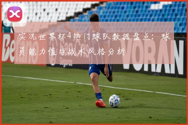 实况世界杯4热门球队数据盘点：球员能力值与战术风格分析