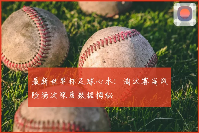 最新世界杯足球心水：淘汰赛高风险场次深度数据揭秘