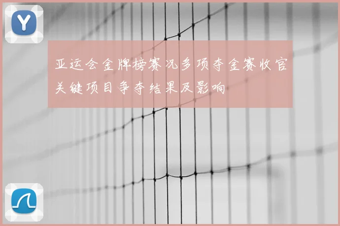亚运会金牌榜赛况多项夺金赛收官关键项目争夺结果及影响