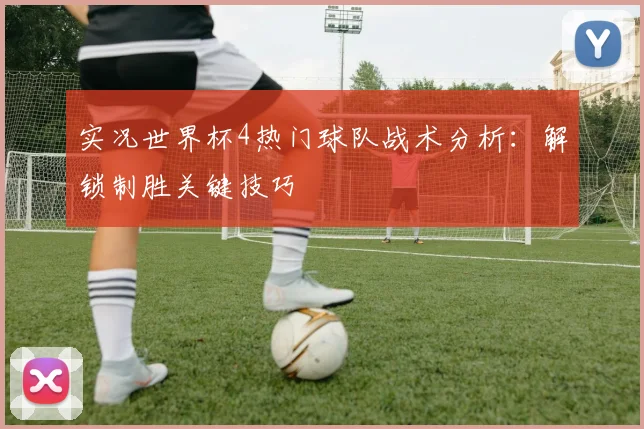 实况世界杯4热门球队战术分析：解锁制胜关键技巧