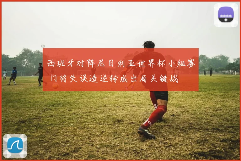 西班牙对阵尼日利亚世界杯小组赛 门将失误造逆转成出局关键战