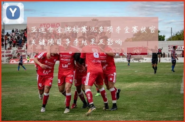 亚运会金牌榜赛况多项夺金赛收官关键项目争夺结果及影响